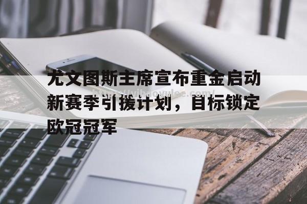 壹号娱乐-尤文图斯主席宣布重金启动新赛季引援计划，目标锁定欧冠冠军_